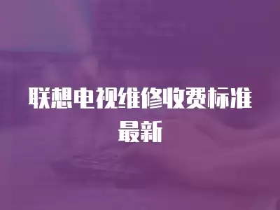 联想电视维修收费标准最新