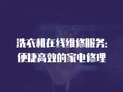 洗衣机在线维修服务：便捷高效的家电修理