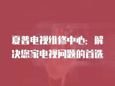 夏普电视维修中心：解决您家电视问题的首选