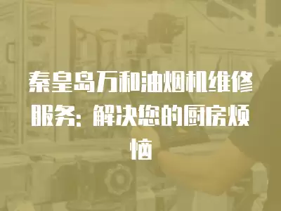 秦皇岛万和油烟机维修服务: 解决您的厨房烦恼