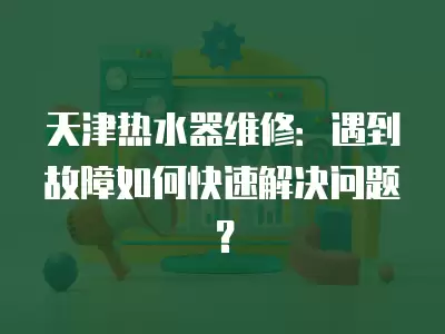 天津热水器维修:遇到故障如何快速解决问题? 天津热水器维修:遇到故障如何快速解决问题?