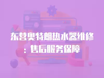 东营奥特朗热水器维修: 售后服务保障