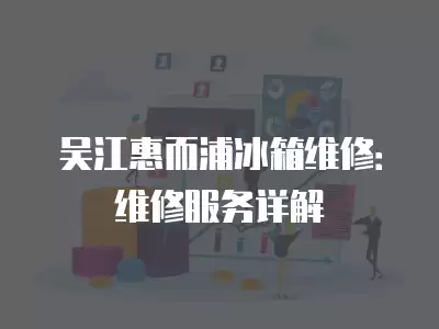 吴江惠而浦冰箱维修：维修服务详解