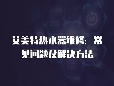 艾美特热水器维修：常见问题及解决方法
