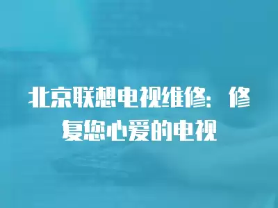 北京联想电视维修：修复您心爱的电视
