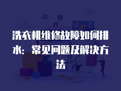 洗衣机维修故障如何排水:常见问题及解决方法