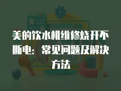 美的饮水机维修烧开不断电：常见问题及解决方法