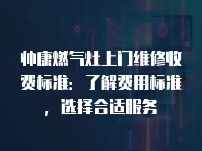 帅康燃气灶上门维修收费标准：了解费用标准，选择合适服务