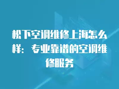 松下空调维修上海怎么样：专业靠谱的空调维修服务