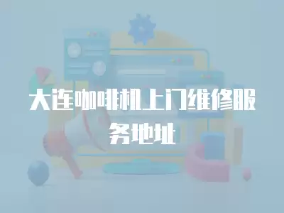 大连咖啡机上门维修服务地址