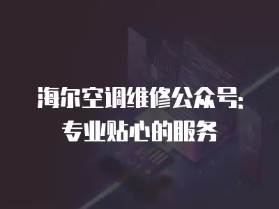海尔空调维修公众号:专业贴心的服务