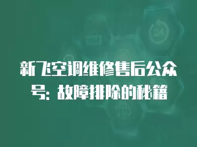 新飞空调维修售后公众号: 故障排除的秘籍