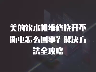 美的饮水机维修烧开不断电怎么回事？解决方法全攻略