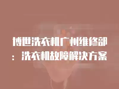 博世洗衣机广州维修部：洗衣机故障解决方案