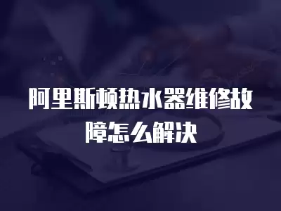阿里斯顿热水器维修故障怎么解决