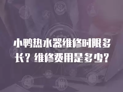 小鸭热水器维修时限多长？维修费用是多少？