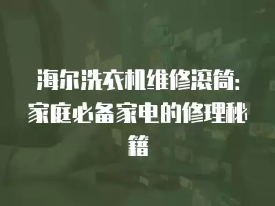 海尔洗衣机维修滚筒：家庭必备家电的修理秘籍