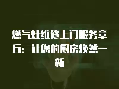燃气灶维修上门服务章丘：让您的厨房焕然一新
