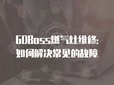 GDBoss燃气灶维修: 如何解决常见的故障