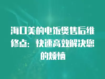 海口美的电饭煲售后维修点：快速高效解决您的烦恼