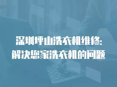 深圳坪山洗衣机维修：解决您家洗衣机的问题