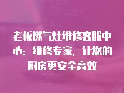 老板燃气灶维修客服中心：维修专家，让您的厨房更安全高效