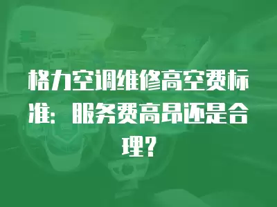 格力空调维修高空费标准:服务费高昂还是合理?