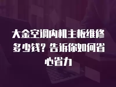 大金空调内机主板维修多少钱？告诉你如何省心省力