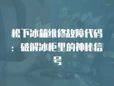 松下冰箱维修故障代码：破解冰柜里的神秘信号