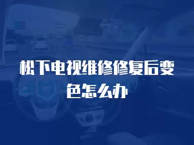 松下电视维修修复后变色怎么办