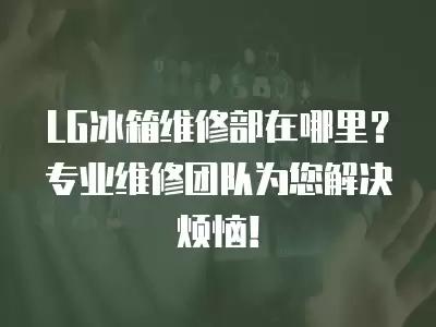 LG冰箱维修部在哪里?专业维修团队为您解决烦恼!