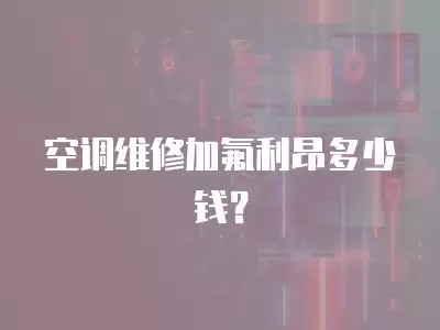 空调维修加氟利昂多少钱？