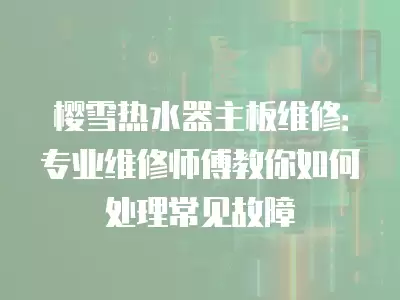 樱雪热水器主板维修：专业维修师傅教你如何处理常见故障