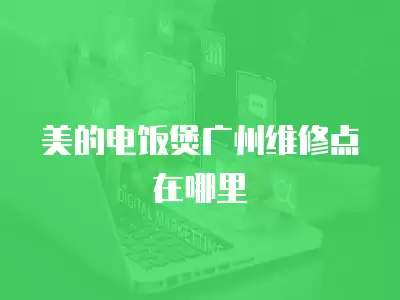美的电饭煲广州维修点在哪里