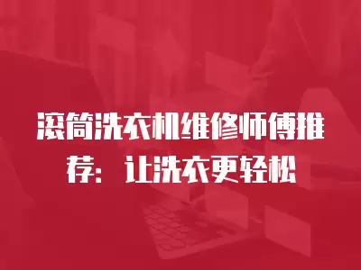 滚筒洗衣机维修师傅推荐：让洗衣更轻松