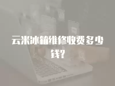 云米冰箱维修收费多少钱？