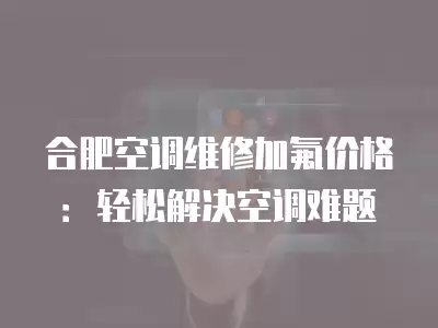 合肥空调维修加氟价格：轻松解决空调难题