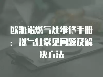 欧派诺燃气灶维修手册：燃气灶常见问题及解决方法