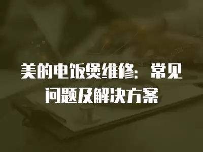 美的电饭煲维修：常见问题及解决方案