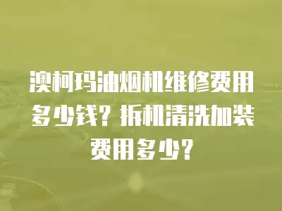 澳柯玛油烟机维修费用多少钱？拆机清洗加装费用多少？