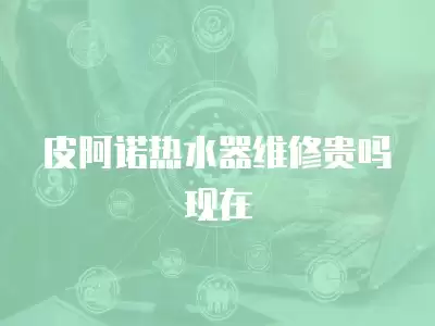 皮阿诺热水器维修贵吗现在