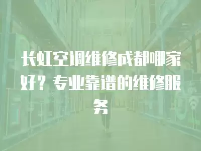 长虹空调维修成都哪家好？专业靠谱的维修服务