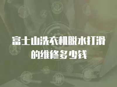 富士山洗衣机脱水打滑的维修多少钱