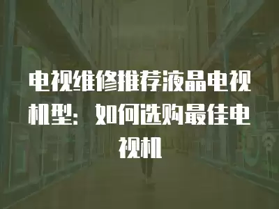 电视维修推荐液晶电视机型：如何选购最佳电视机