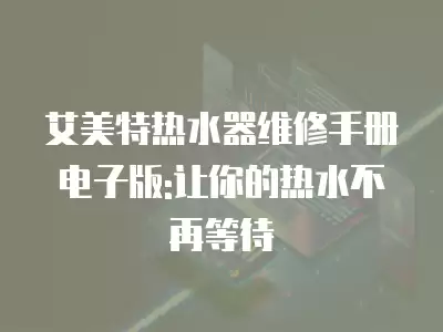 艾美特热水器维修手册电子版:让你的热水不再等待