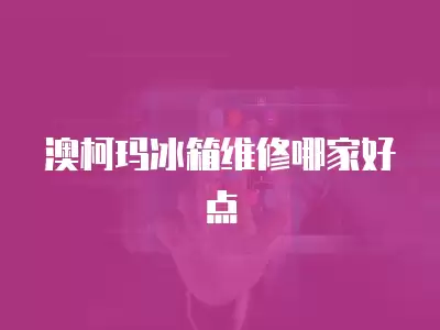 澳柯玛冰箱维修哪家好点
