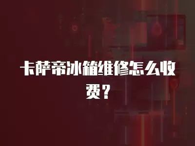 卡萨帝冰箱维修怎么收费？