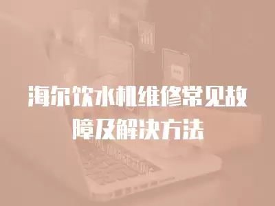 海尔饮水机维修常见故障及解决方法