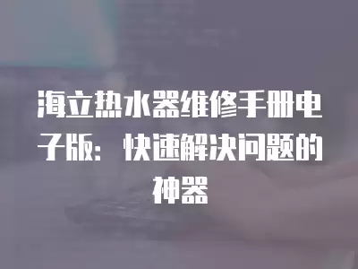海立热水器维修手册电子版：快速解决问题的神器