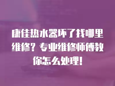 康佳热水器坏了找哪里维修？专业维修师傅教你怎么处理！